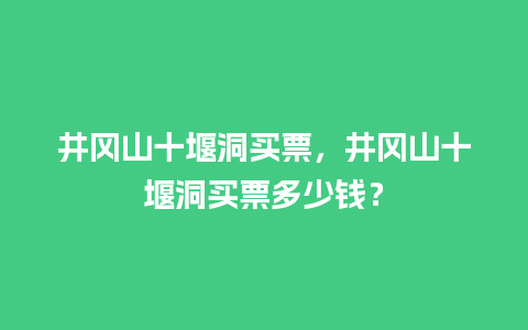 井冈山十堰洞买票，井冈山十堰洞买票多少钱？