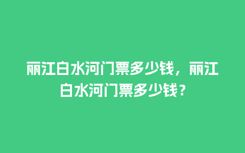 丽江白水河门票多少钱，丽江白水河门票多少钱？