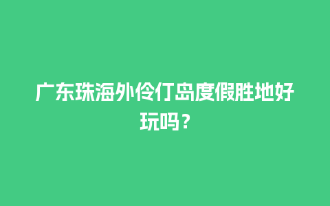 广东珠海外伶仃岛度假胜地好玩吗？