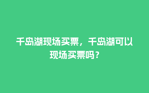 千岛湖现场买票，千岛湖可以现场买票吗？