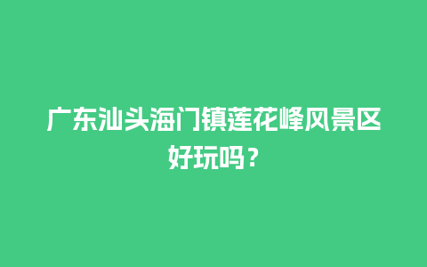 广东汕头海门镇莲花峰风景区好玩吗？