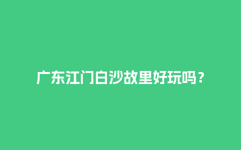 广东江门白沙故里好玩吗？