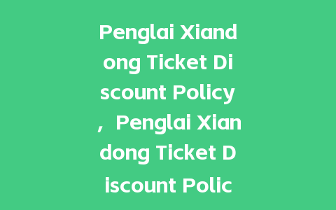 Penglai Xiandong Ticket Discount Policy，Penglai Xiandong Ticket Discount Policy？