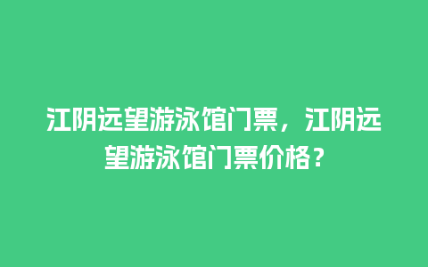 江阴远望游泳馆门票，江阴远望游泳馆门票价格？