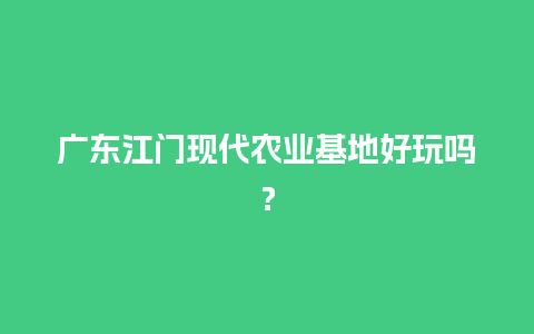 广东江门现代农业基地好玩吗？