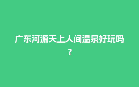 广东河源天上人间温泉好玩吗？