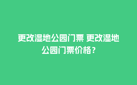 更改湿地公园门票 更改湿地公园门票价格？