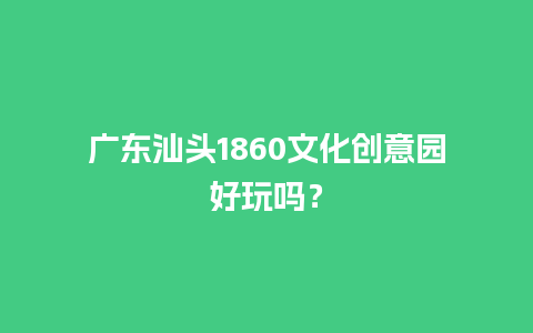 广东汕头1860文化创意园好玩吗？