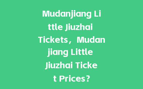 Mudanjiang Little Jiuzhai Tickets，Mudanjiang Little Jiuzhai Ticket Prices？