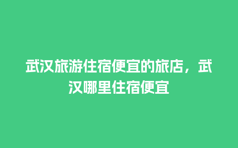 武汉旅游住宿便宜的旅店，武汉哪里住宿便宜