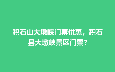 积石山大墩峡门票优惠，积石县大墩峡景区门票？