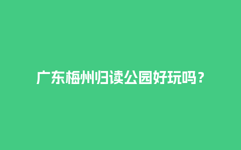 广东梅州归读公园好玩吗？