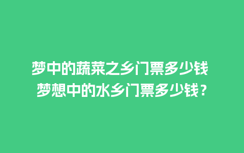 梦中的蔬菜之乡门票多少钱 梦想中的水乡门票多少钱？