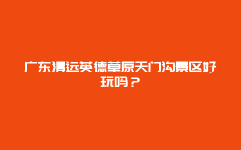 广东清远英德草原天门沟景区好玩吗？