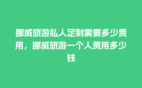 挪威旅游私人定制需要多少费用，挪威旅游一个人费用多少钱