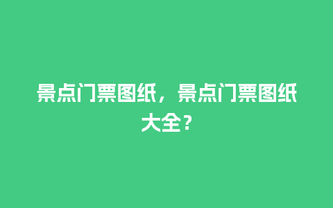 景点门票图纸，景点门票图纸大全？