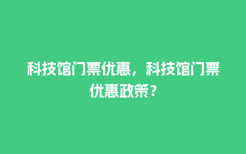 科技馆门票优惠，科技馆门票优惠政策？