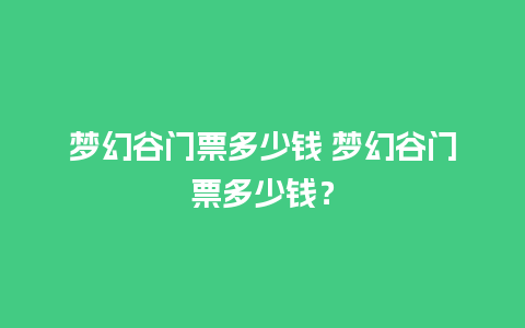 梦幻谷门票多少钱 梦幻谷门票多少钱？