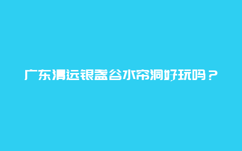 广东清远银盏谷水帘洞好玩吗？