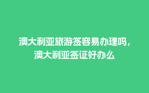 澳大利亚旅游签容易办理吗，澳大利亚签证好办么