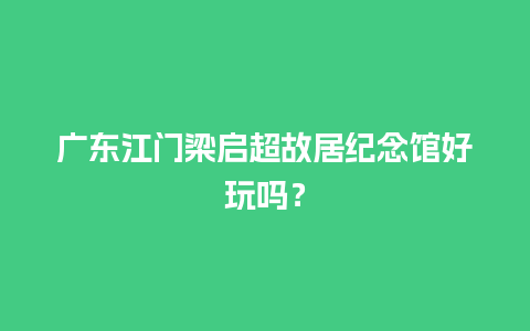 广东江门梁启超故居纪念馆好玩吗？