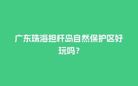 广东珠海担杆岛自然保护区好玩吗？