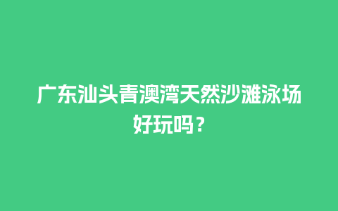 广东汕头青澳湾天然沙滩泳场好玩吗？