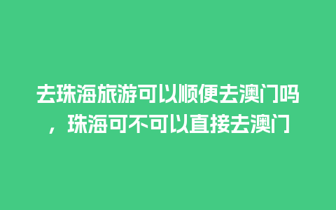 去珠海旅游可以顺便去澳门吗，珠海可不可以直接去澳门