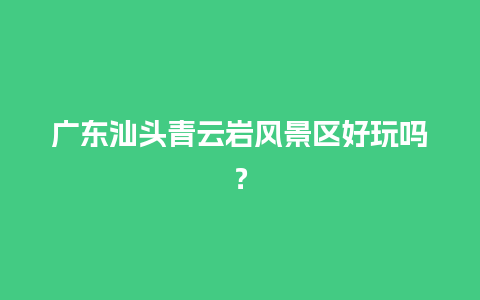 广东汕头青云岩风景区好玩吗？