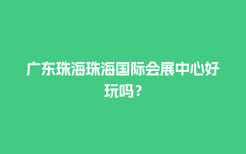 广东珠海珠海国际会展中心好玩吗？