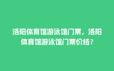 洛阳体育馆游泳馆门票，洛阳体育馆游泳馆门票价格？