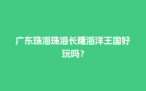 广东珠海珠海长隆海洋王国好玩吗？