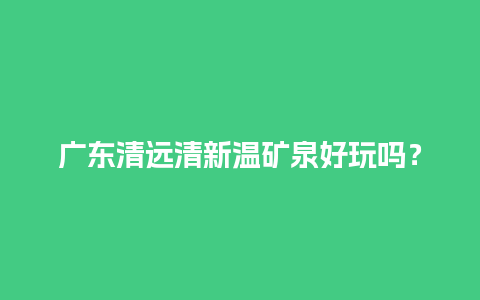 广东清远清新温矿泉好玩吗？