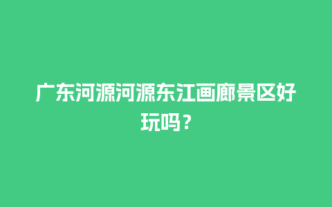 广东河源河源东江画廊景区好玩吗？