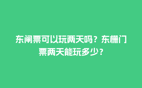 东闸票可以玩两天吗？东栅门票两天能玩多少？