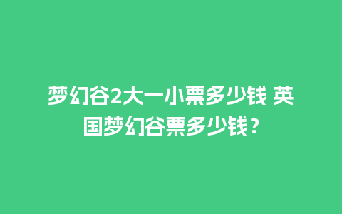 梦幻谷2大一小票多少钱 英国梦幻谷票多少钱？