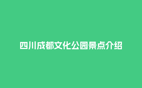 四川成都文化公园景点介绍