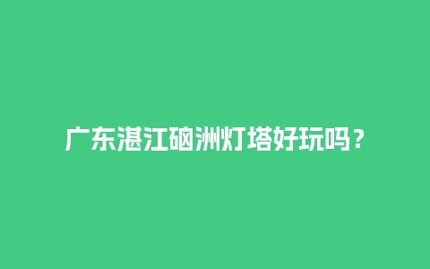 广东湛江硇洲灯塔好玩吗？