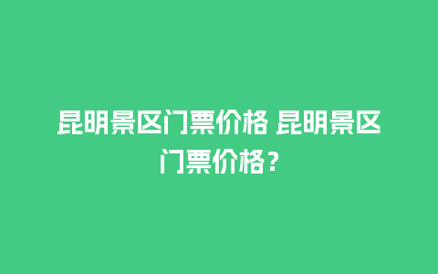 昆明景区门票价格 昆明景区门票价格？