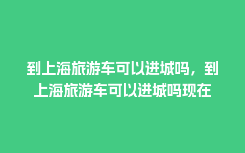 到上海旅游车可以进城吗，到上海旅游车可以进城吗现在