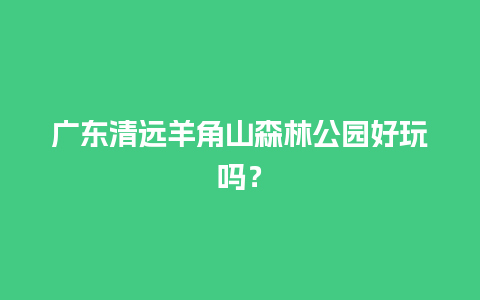 广东清远羊角山森林公园好玩吗？