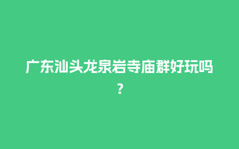 广东汕头龙泉岩寺庙群好玩吗？