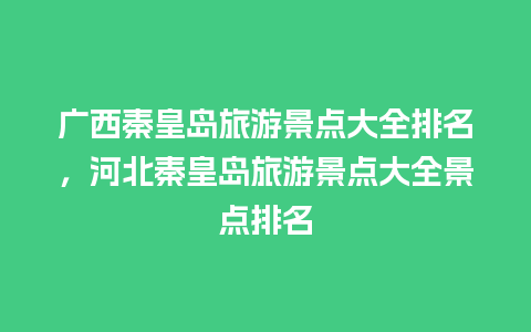 广西秦皇岛旅游景点大全排名，河北秦皇岛旅游景点大全景点排名