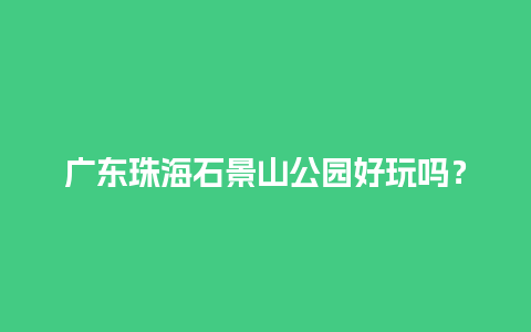 广东珠海石景山公园好玩吗？