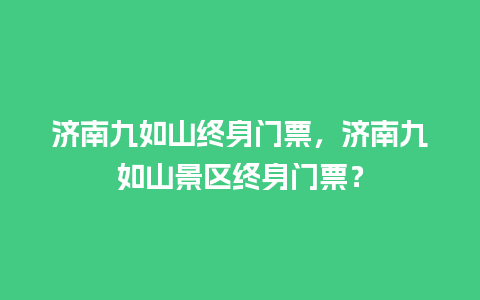 济南九如山终身门票，济南九如山景区终身门票？