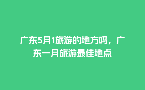 广东5月1旅游的地方吗，广东一月旅游最佳地点