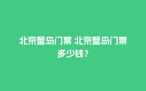 北京蟹岛门票 北京蟹岛门票多少钱？