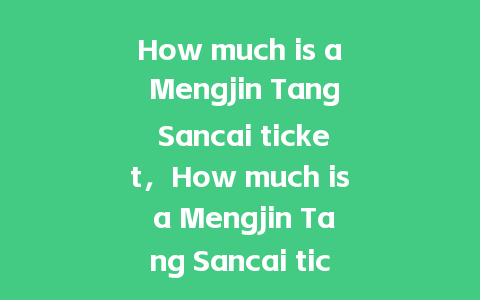 How much is a Mengjin Tang Sancai ticket，How much is a Mengjin Tang Sancai ticket？