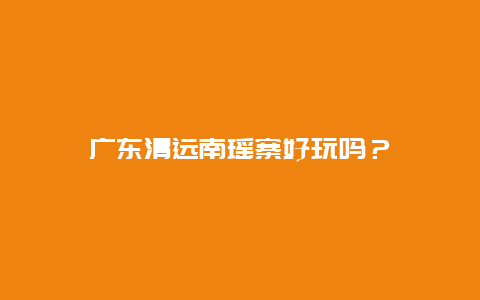 广东清远南瑶寨好玩吗？