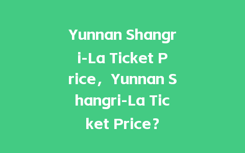 Yunnan Shangri-La Ticket Price，Yunnan Shangri-La Ticket Price？